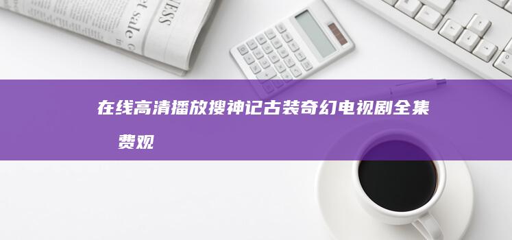 在线高清播放：搜神记古装奇幻电视剧全集免费观看看起来